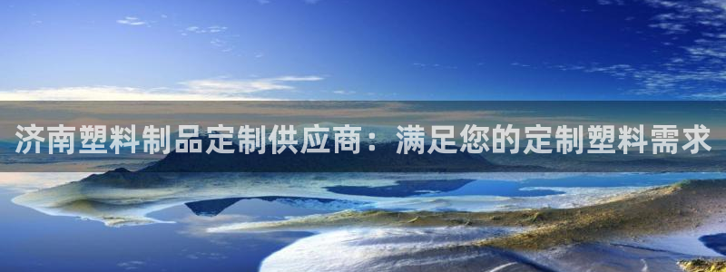 太阳集团电子游戏登录：济南塑料制品定制供应商：满足您的定制塑