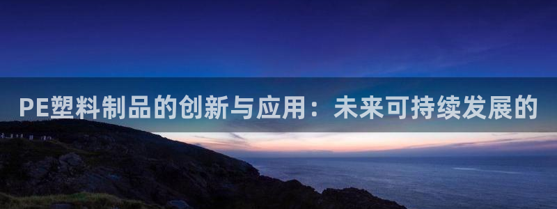 太阳集团城娱8722官方网站：PE塑料制品的创新与应用：未来