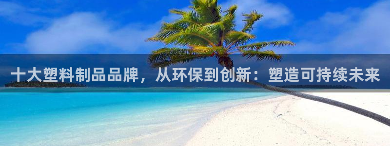太阳诚集团有限公司是国企吗还是私企：十大塑料制品品牌，从环保