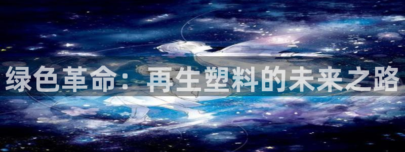 太阳gg注册登录：绿色革命：再生塑料的未来之路