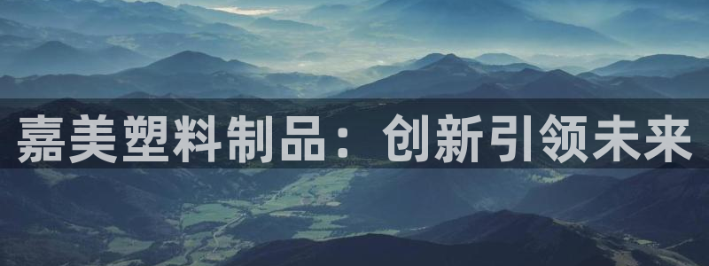 太阳集团3143：嘉美塑料制品：创新引领未来