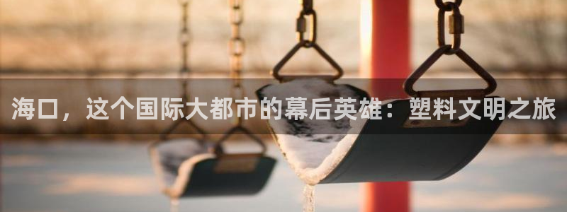 太阳集团城安卓版游戏：海口，这个国际大都市的幕后英雄：塑料文