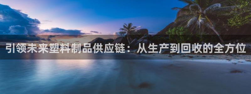 太阳集团网址首页：引领未来塑料制品供应链：从生产到回收的全方