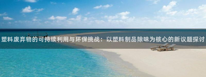 太阳成集团网站5：塑料废弃物的可持续利用与环保挑战：以塑料制