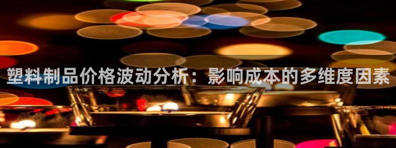 太阳集团怎么样：塑料制品价格波动分析：影响成本的多维度因素