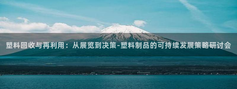 古天乐代言澳门太阳游戏网址：塑料回收与再利用：从展览到决策-