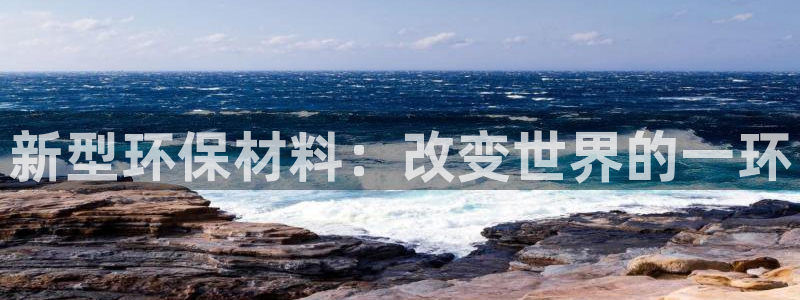 太阳集团唯一值得信赖网站是什么：新型环保材料：改变世界的一环