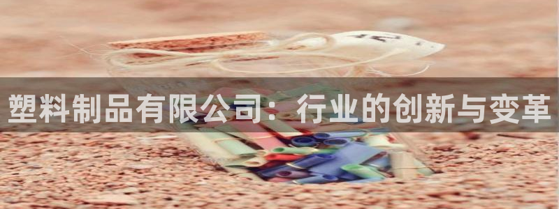 太阳成集团app下载：塑料制品有限公司：行业的创新与变革