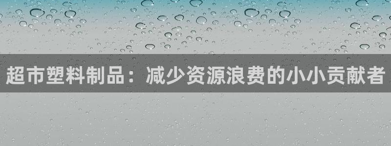 太阳集团官网导航下载：超市塑料制品：减少资源浪费的小小贡献者