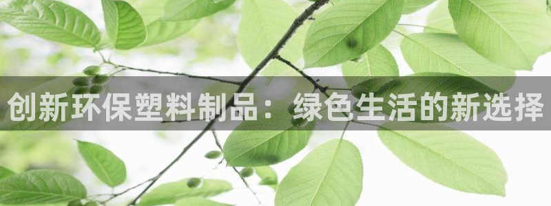 太阳成集团网址 app：创新环保塑料制品：绿色生活的新选择