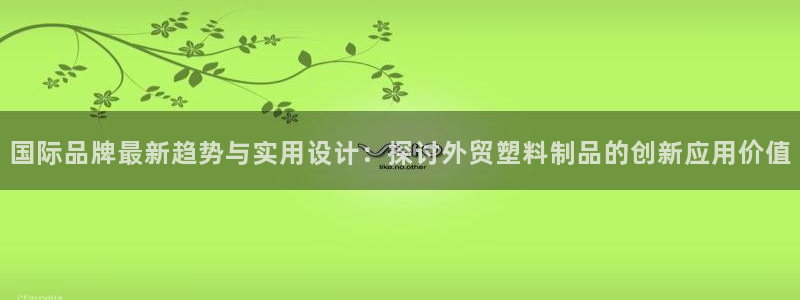 太阳集团城登录网址：国际品牌最新趋势与实用设计：探讨外贸塑料