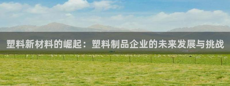 太阳集团城2017：塑料新材料的崛起：塑料制品企业的未来发展