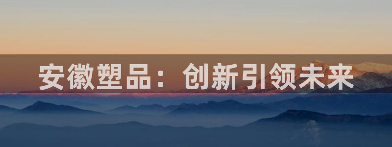 太阳集团城welcome：安徽塑品：创新引领未来