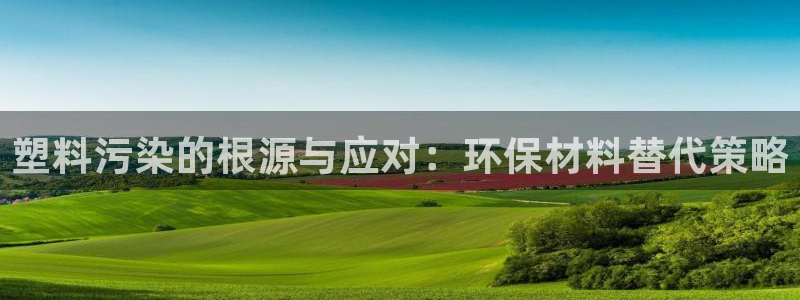 太阳成集团app：塑料污染的根源与应对：环保材料替代策略