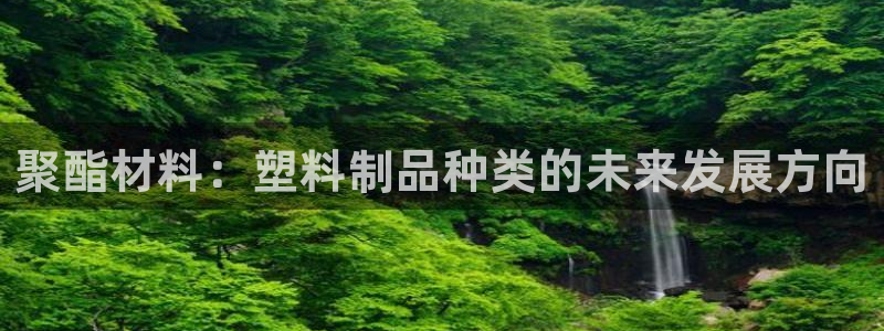 太阳集团城welcome：聚酯材料：塑料制品种类的未来发展方
