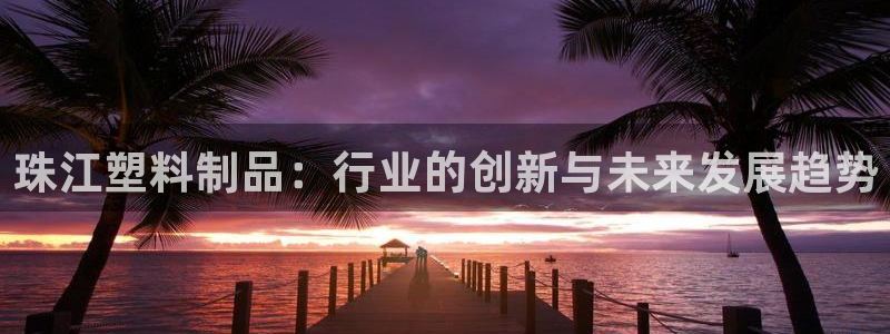 太阳集团股份有限公司官网：珠江塑料制品：行业的创新与未来发展