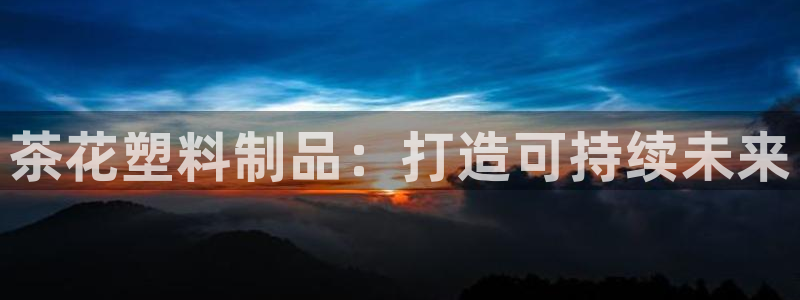 太阳影视公司：茶花塑料制品：打造可持续未来
