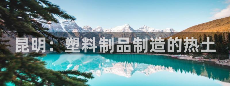 太阳集团下载链接：昆明：塑料制品制造的热土