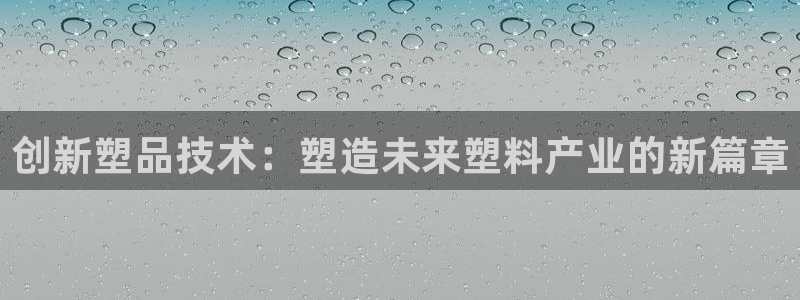太阳集团游戏城：创新塑品技术：塑造未来塑料产业的新篇章