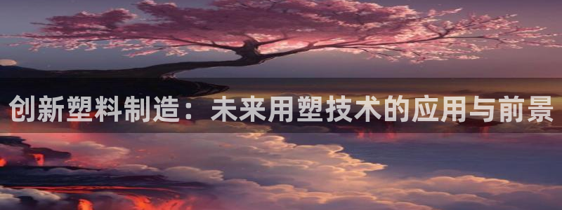 太阳成集团游戏古天乐：创新塑料制造：未来用塑技术的应用与前景